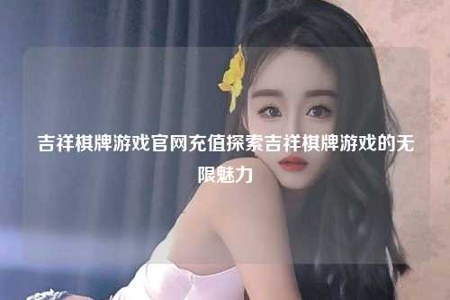 吉祥棋牌游戏官网充值探索吉祥棋牌游戏的无限魅力