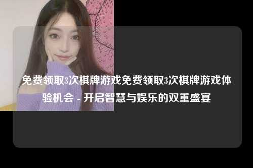 免费领取3次棋牌游戏免费领取3次棋牌游戏体验机会 - 开启智慧与娱乐的双重盛宴