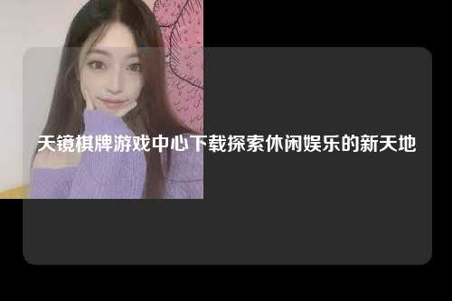 天镜棋牌游戏中心下载探索休闲娱乐的新天地