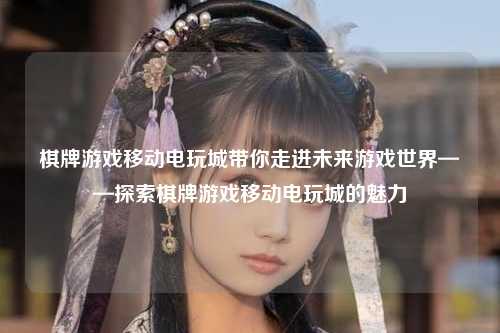 棋牌游戏移动电玩城带你走进未来游戏世界——探索棋牌游戏移动电玩城的魅力