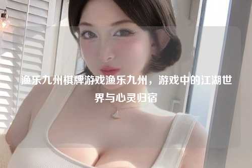 渔乐九州棋牌游戏渔乐九州，游戏中的江湖世界与心灵归宿
