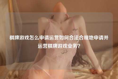 棋牌游戏怎么申请运营如何合法合规地申请并运营棋牌游戏业务？