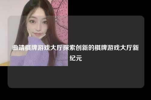 曲靖棋牌游戏大厅探索创新的棋牌游戏大厅新纪元