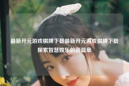 最新开元游戏棋牌下载最新开元游戏棋牌下载探索智慧娱乐的新篇章