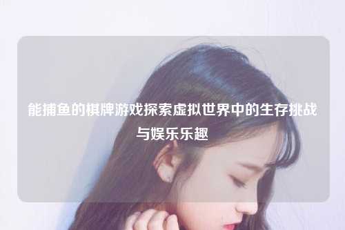 能捕鱼的棋牌游戏探索虚拟世界中的生存挑战与娱乐乐趣