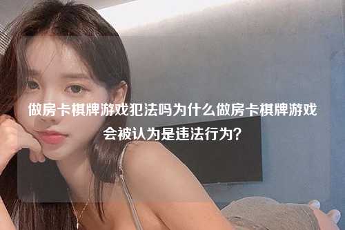 做房卡棋牌游戏犯法吗为什么做房卡棋牌游戏会被认为是违法行为？