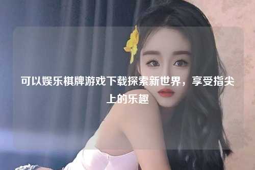 可以娱乐棋牌游戏下载探索新世界，享受指尖上的乐趣
