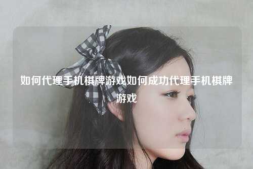 如何代理手机棋牌游戏如何成功代理手机棋牌游戏