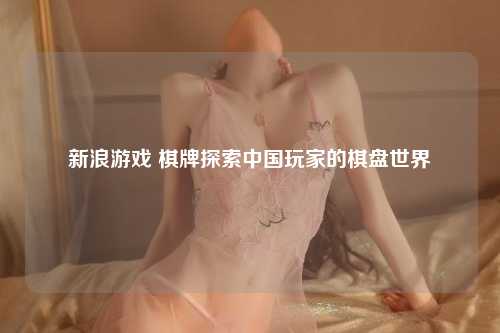 新浪游戏 棋牌探索中国玩家的棋盘世界