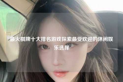 最火棋牌十大排名游戏探索最受欢迎的休闲娱乐选择