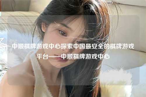 中顺棋牌游戏中心探索中国最安全的棋牌游戏平台——中顺棋牌游戏中心