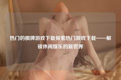 热门的棋牌游戏下载探索热门游戏下载——解锁休闲娱乐的新世界