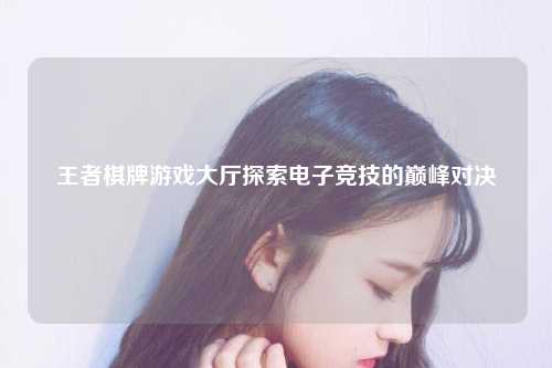 王者棋牌游戏大厅探索电子竞技的巅峰对决