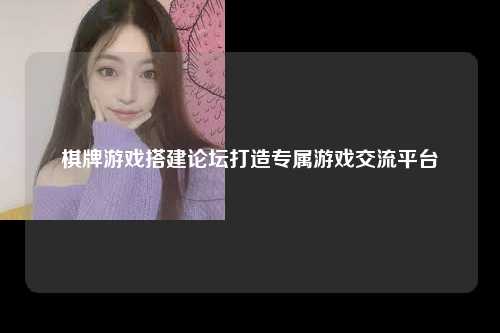 棋牌游戏搭建论坛打造专属游戏交流平台