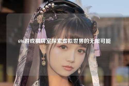 696游戏棋牌室探索虚拟世界的无限可能