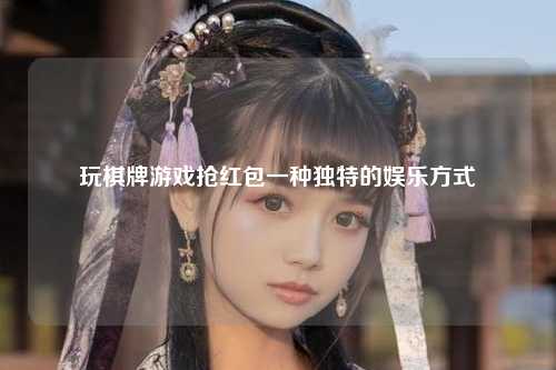 玩棋牌游戏抢红包一种独特的娱乐方式