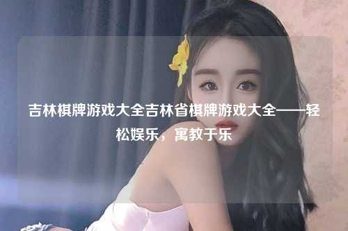 吉林棋牌游戏大全吉林省棋牌游戏大全——轻松娱乐，寓教于乐
