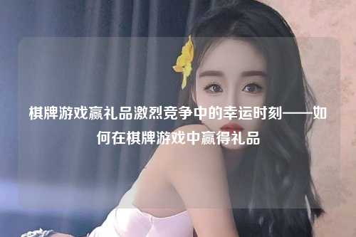 棋牌游戏赢礼品激烈竞争中的幸运时刻——如何在棋牌游戏中赢得礼品