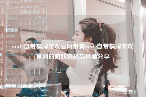 win10自带棋牌游戏官网带有win10自带棋牌游戏官网的游戏选择与体验分享