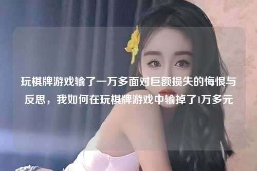 玩棋牌游戏输了一万多面对巨额损失的悔恨与反思，我如何在玩棋牌游戏中输掉了1万多元
