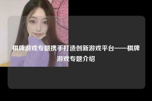 棋牌游戏专题携手打造创新游戏平台——棋牌游戏专题介绍