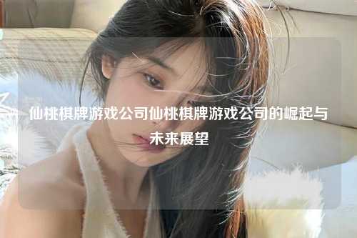 仙桃棋牌游戏公司仙桃棋牌游戏公司的崛起与未来展望