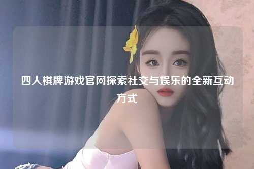 四人棋牌游戏官网探索社交与娱乐的全新互动方式