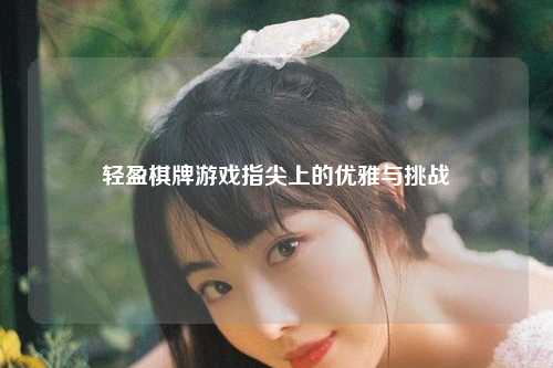 轻盈棋牌游戏指尖上的优雅与挑战