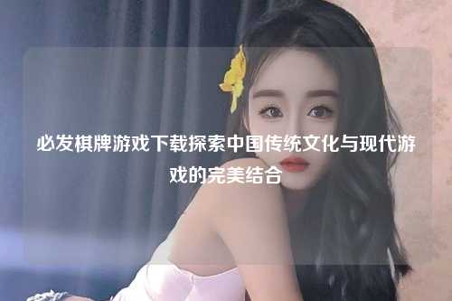 必发棋牌游戏下载探索中国传统文化与现代游戏的完美结合