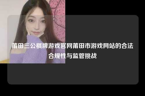 莆田三公棋牌游戏官网莆田市游戏网站的合法合规性与监管挑战