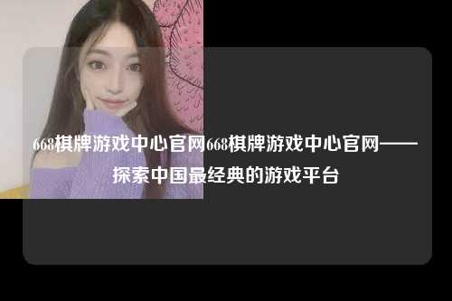 668棋牌游戏中心官网668棋牌游戏中心官网——探索中国最经典的游戏平台