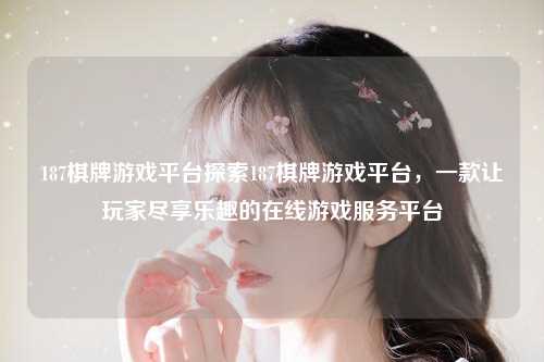187棋牌游戏平台探索187棋牌游戏平台，一款让玩家尽享乐趣的在线游戏服务平台