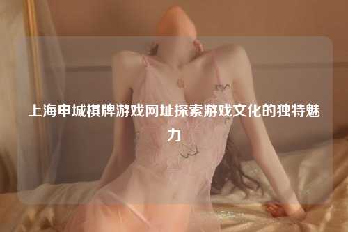 上海申城棋牌游戏网址探索游戏文化的独特魅力