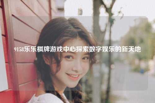 9158乐乐棋牌游戏中心探索数字娱乐的新天地
