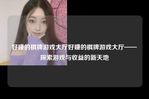 好赚的棋牌游戏大厅好赚的棋牌游戏大厅——探索游戏与收益的新天地