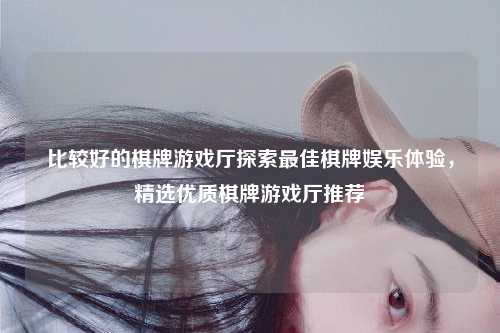 比较好的棋牌游戏厅探索最佳棋牌娱乐体验，精选优质棋牌游戏厅推荐