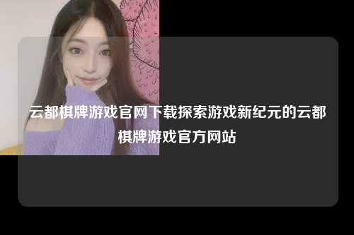云都棋牌游戏官网下载探索游戏新纪元的云都棋牌游戏官方网站