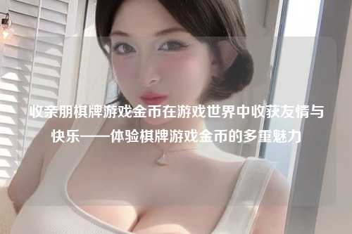 收亲朋棋牌游戏金币在游戏世界中收获友情与快乐——体验棋牌游戏金币的多重魅力