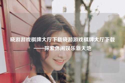 晓游游戏棋牌大厅下载晓游游戏棋牌大厅下载——探索休闲娱乐新天地