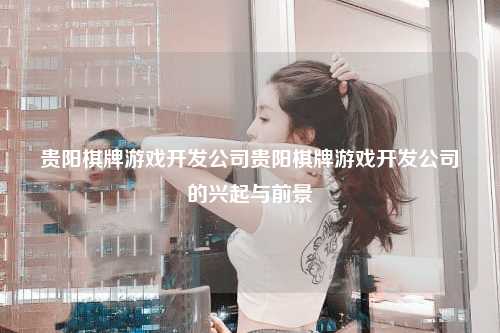 贵阳棋牌游戏开发公司贵阳棋牌游戏开发公司的兴起与前景
