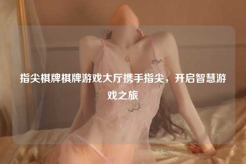 指尖棋牌棋牌游戏大厅携手指尖，开启智慧游戏之旅