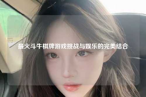 最火斗牛棋牌游戏挑战与娱乐的完美结合