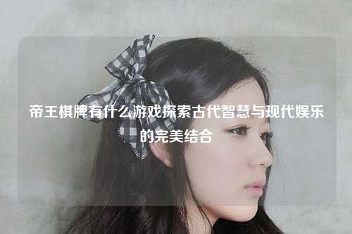 帝王棋牌有什么游戏探索古代智慧与现代娱乐的完美结合