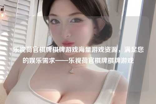 乐视荷官棋牌棋牌游戏海量游戏资源，满足您的娱乐需求——乐视荷官棋牌棋牌游戏