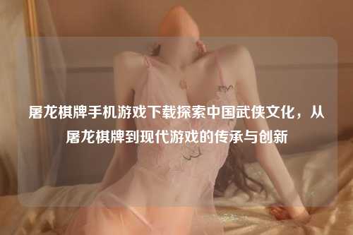 屠龙棋牌手机游戏下载探索中国武侠文化，从屠龙棋牌到现代游戏的传承与创新
