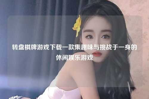转盘棋牌游戏下载一款集趣味与挑战于一身的休闲娱乐游戏