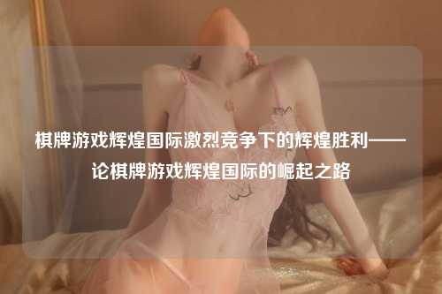 棋牌游戏辉煌国际激烈竞争下的辉煌胜利——论棋牌游戏辉煌国际的崛起之路