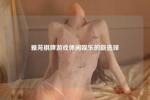 雅苑棋牌游戏休闲娱乐的新选择