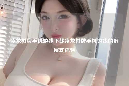 凌龙棋牌手机游戏下载凌龙棋牌手机游戏的沉浸式体验