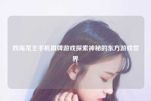 四海龙王手机棋牌游戏探索神秘的东方游戏世界